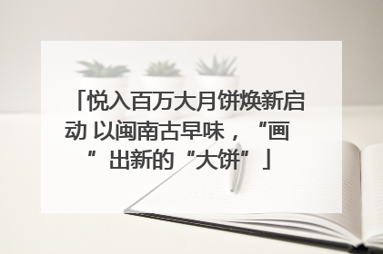 悦入百万大月饼焕新启动 以闽南古早味，“画”出新的“大饼”