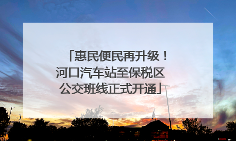 惠民便民再升级！河口汽车站至保税区公交班线正式开通