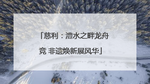 慈利：澧水之畔龙舟竞 非遗焕新展风华