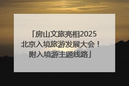 房山文旅亮相2025北京入境旅游发展大会！附入境游主题线路
