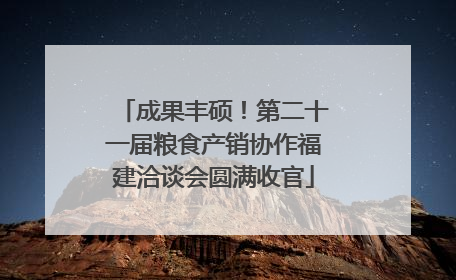 成果丰硕！第二十一届粮食产销协作福建洽谈会圆满收官