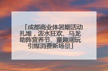 成都商业体暑期活动扎堆，泼水狂欢、马龙助阵营养节、童趣潮玩引爆消费新场景