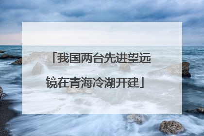 我国两台先进望远镜在青海冷湖开建