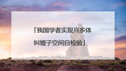 我国学者实现真多体纠缠子空间自检验