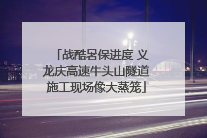 战酷暑保进度 义龙庆高速牛头山隧道施工现场像大蒸笼