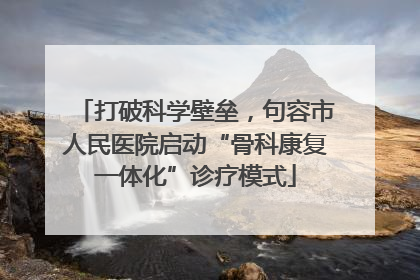 打破科学壁垒，句容市人民医院启动“骨科康复一体化”诊疗模式