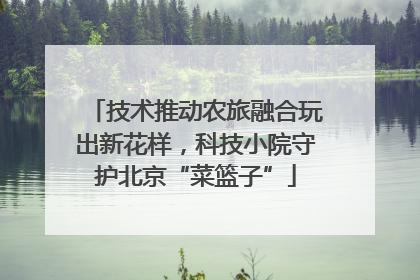 技术推动农旅融合玩出新花样，科技小院守护北京“菜篮子”