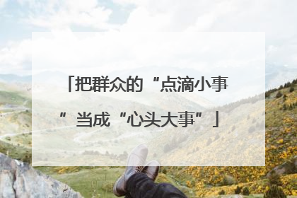 把群众的“点滴小事”当成“心头大事”