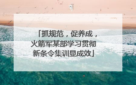 抓规范，促养成，火箭军某部学习贯彻新条令集训显成效