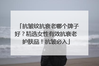 抗皱纹抗衰老哪个牌子好？精选女性有效抗衰老护肤品！抗皱必入