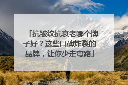 抗皱纹抗衰老哪个牌子好？这些口碑炸裂的品牌，让你少走弯路