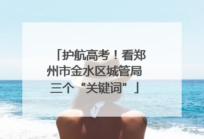 护航高考！看郑州市金水区城管局三个“关键词”