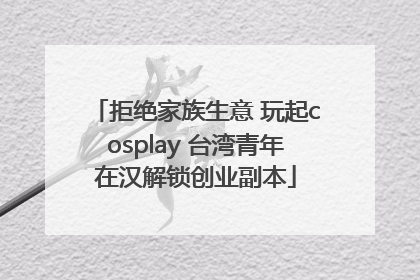 拒绝家族生意 玩起cosplay 台湾青年在汉解锁创业副本