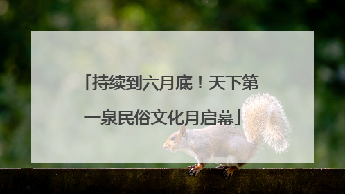 持续到六月底！天下第一泉民俗文化月启幕