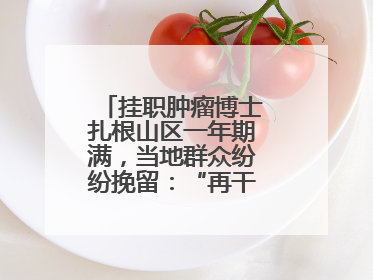 挂职肿瘤博士扎根山区一年期满，当地群众纷纷挽留：“再干一年吧！”