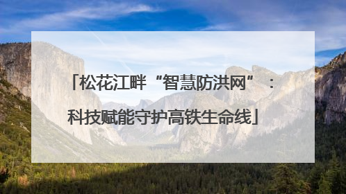 松花江畔“智慧防洪网”：科技赋能守护高铁生命线