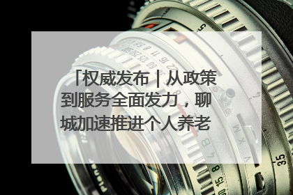 权威发布｜从政策到服务全面发力，聊城加速推进个人养老金制度落地