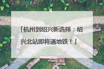 杭州到绍兴新选择：绍兴北站即将通地铁！