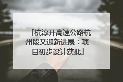 杭淳开高速公路杭州段又迎新进展：项目初步设计获批