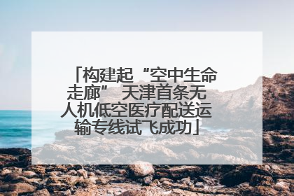 构建起“空中生命走廊” 天津首条无人机低空医疗配送运输专线试飞成功