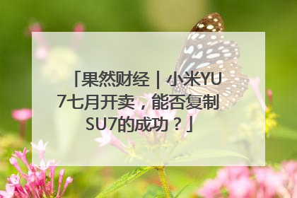 果然财经｜小米YU7七月开卖，能否复制SU7的成功？