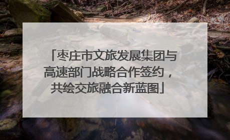 枣庄市文旅发展集团与高速部门战略合作签约，共绘交旅融合新蓝图