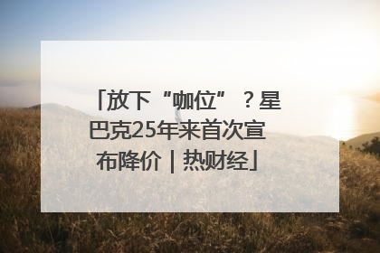 放下“咖位”？星巴克25年来首次宣布降价｜热财经