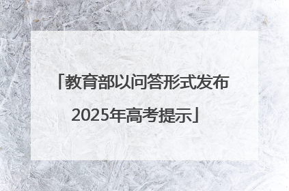 教育部以问答形式发布2025年高考提示