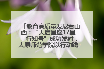 教育高质量发展看山西：“天启星座17星—行知号”成功发射，太原师范学院以行动践行行知精神