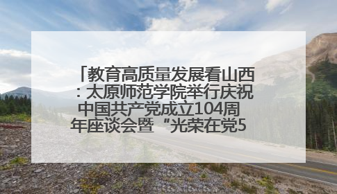教育高质量发展看山西：太原师范学院举行庆祝中国共产党成立104周年座谈会暨“光荣在党50年”纪念章颁发仪式