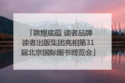 敦煌底蕴 读者品牌 读者出版集团亮相第31届北京国际图书博览会