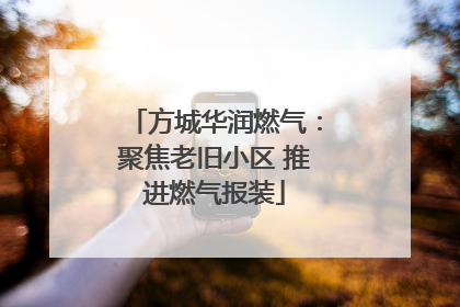 方城华润燃气：聚焦老旧小区 推进燃气报装