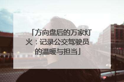 方向盘后的万家灯火：记录公交驾驶员的温暖与担当