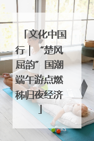 文化中国行｜“楚风屈韵”国潮端午游点燃秭归夜经济