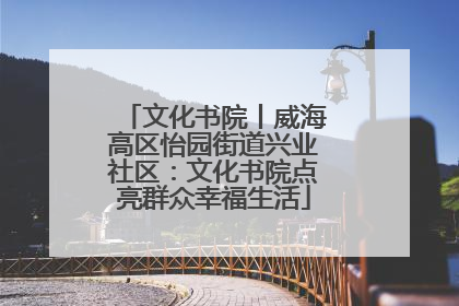文化书院丨威海高区怡园街道兴业社区：文化书院点亮群众幸福生活