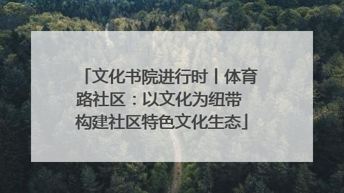 文化书院进行时丨体育路社区：以文化为纽带 构建社区特色文化生态