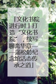 文化书院进行时丨打造“文化书院”，续写聊斋华章——蒲松龄纪念馆活态传承之道