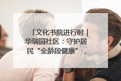 文化书院进行时｜华瑞园社区：守护居民“全龄段健康”，“圈”出幸福感
