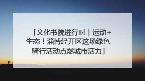 文化书院进行时｜运动+生态！淄博经开区这场绿色骑行活动点燃城市活力