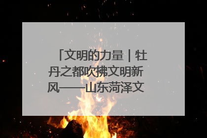 文明的力量｜牡丹之都吹拂文明新风——山东菏泽文明创建一线见闻