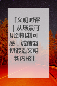 文明时评｜从场景可见到机制可感，诚信淄博锻造文明新内核