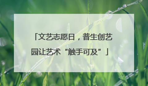 文艺志愿日，普生创艺园让艺术“触手可及”
