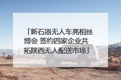 新石器无人车亮相丝博会 签约四家企业共拓陕西无人配送市场