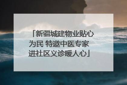 新疆城建物业贴心为民 特邀中医专家进社区义诊暖人心