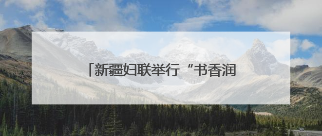 新疆妇联举行“书香润家风 共读伴成长”庆“六一”亲子阅读活动