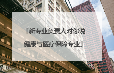 新专业负责人对你说 健康与医疗保障专业
