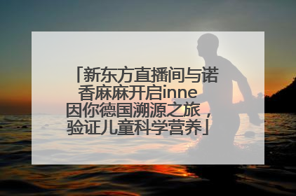 新东方直播间与诺香麻麻开启inne因你德国溯源之旅，验证儿童科学营养