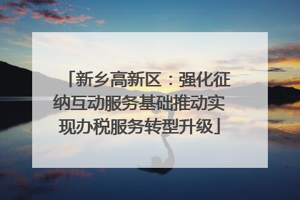 新乡高新区：强化征纳互动服务基础推动实现办税服务转型升级