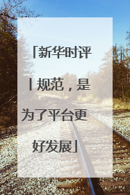 新华时评丨规范，是为了平台更好发展