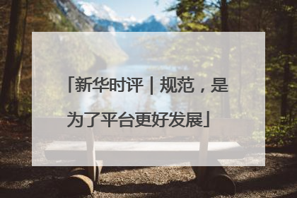 新华时评｜规范，是为了平台更好发展